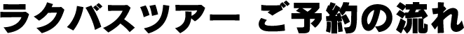 ラクバスツアーご予約の流れ